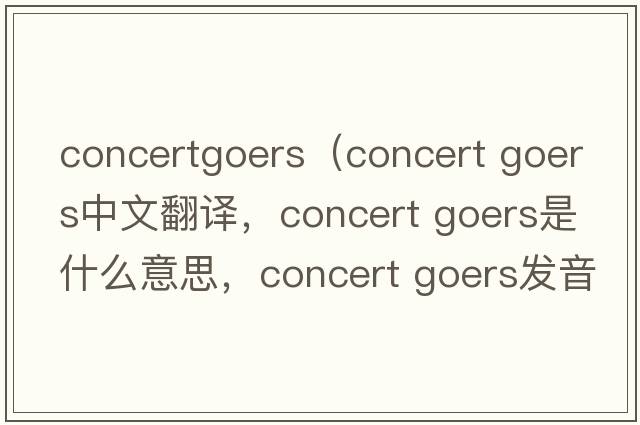 concertgoers（concert goers中文翻譯，concert goers是什么意思，concert goers發(fā)音、用法及例句）