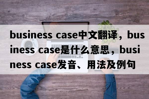 business case中文翻譯，business case是什么意思，business case發(fā)音、用法及例句