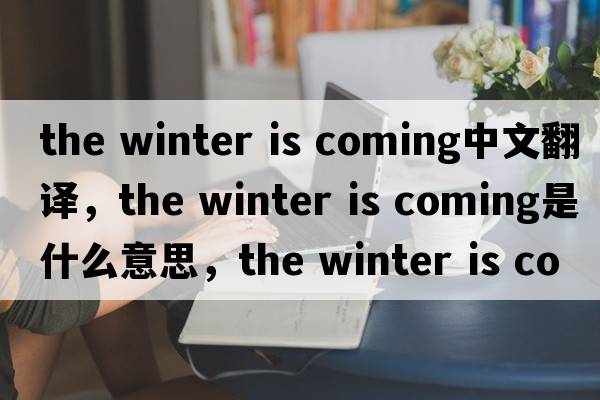 the winter is coming中文翻譯，the winter is coming是什么意思，the winter is coming發(fā)音、用法及例句