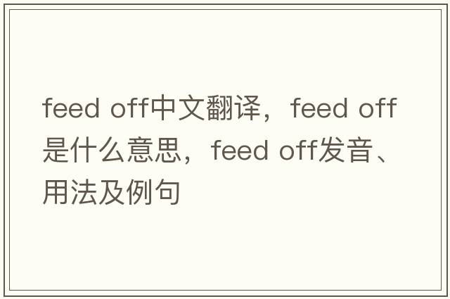 feed off中文翻譯，feed off是什么意思，feed off發(fā)音、用法及例句
