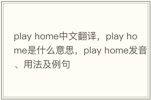 play home中文翻譯，play home是什么意思，play home發(fā)音、用法及例句
