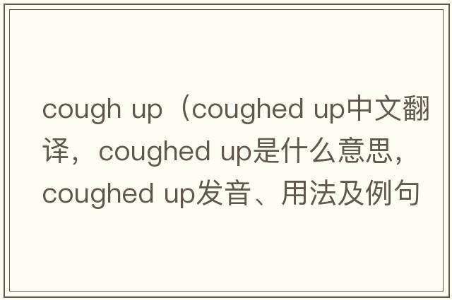 cough up（coughed up中文翻譯，coughed up是什么意思，coughed up發(fā)音、用法及例句）
