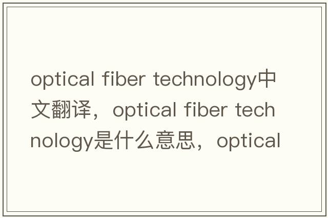 optical fiber technology中文翻譯，optical fiber technology是什么意思，optical fiber technology發(fā)音、用法及例句