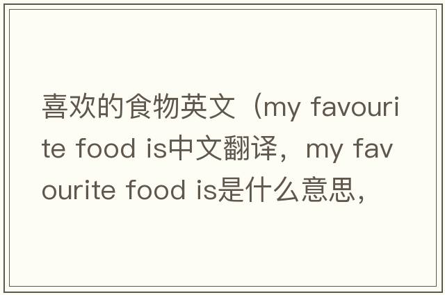 喜歡的食物英文（my favourite food is中文翻譯，my favourite food is是什么意思，my favourite food is發(fā)音、用法及例句）