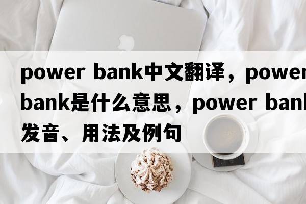 power bank中文翻譯，power bank是什么意思，power bank發(fā)音、用法及例句
