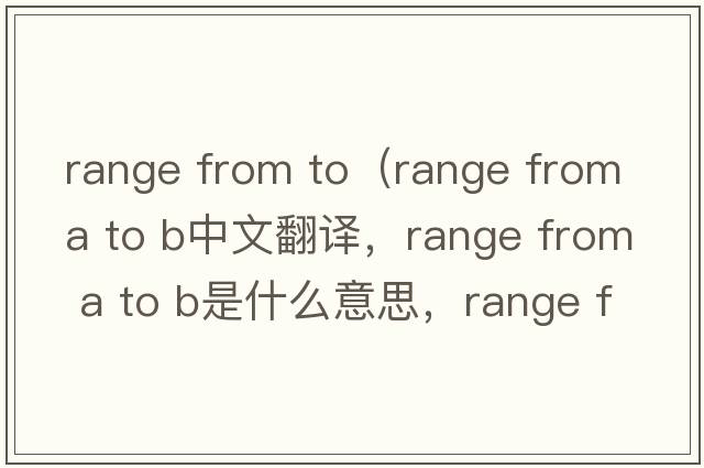 range from to（range from A to B中文翻譯，range from A to B是什么意思，range from A to B發(fā)音、用法及例句）