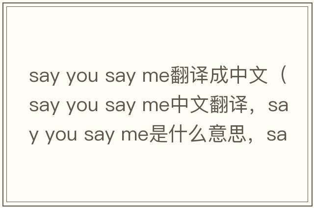 say you say me翻譯成中文（say you say me中文翻譯，say you say me是什么意思，say you say me發(fā)音、用法及例句）