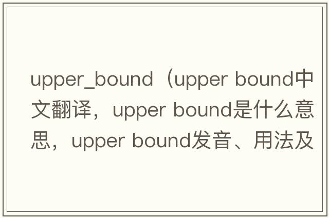 upper_bound（upper bound中文翻譯，upper bound是什么意思，upper bound發(fā)音、用法及例句）