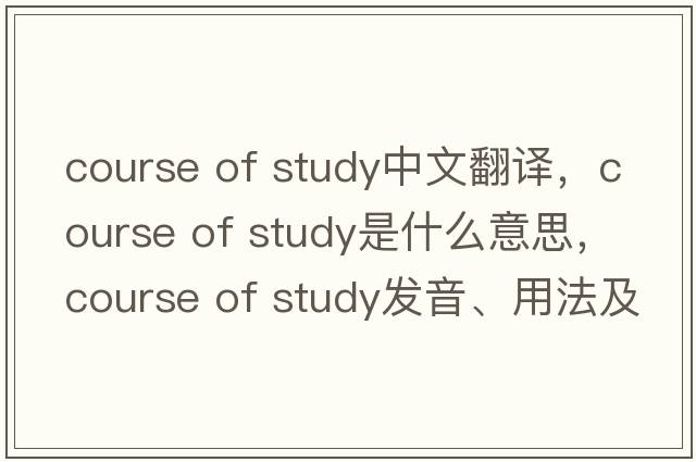 course of study中文翻譯，course of study是什么意思，course of study發(fā)音、用法及例句