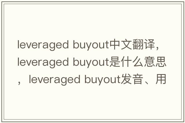 leveraged buyout中文翻譯，leveraged buyout是什么意思，leveraged buyout發(fā)音、用法及例句