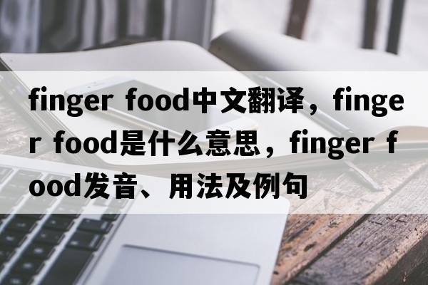 finger food中文翻譯，finger food是什么意思，finger food發(fā)音、用法及例句