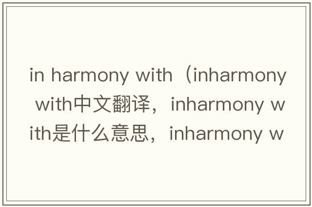 in harmony with（inharmony with中文翻譯，inharmony with是什么意思，inharmony with發(fā)音、用法及例句）