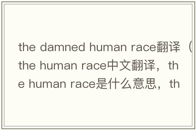 the damned human race翻譯（the human race中文翻譯，the human race是什么意思，the human race發(fā)音、用法及例句）