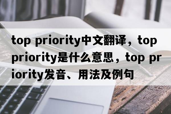 top priority中文翻譯，top priority是什么意思，top priority發(fā)音、用法及例句