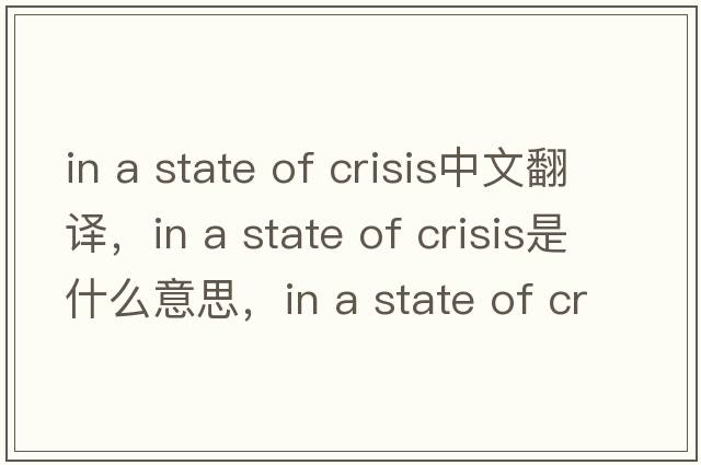 in a state of crisis中文翻譯，in a state of crisis是什么意思，in a state of crisis發(fā)音、用法及例句