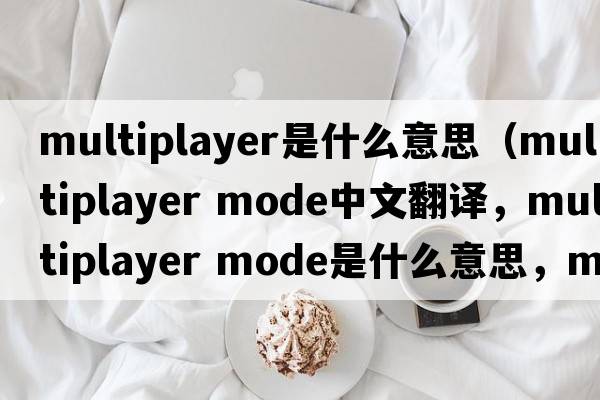 multiplayer是什么意思（multiplayer mode中文翻譯，multiplayer mode是什么意思，multiplayer mode發(fā)音、用法及例句）
