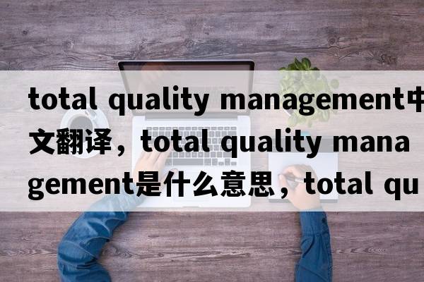 total quality management中文翻譯，total quality management是什么意思，total quality management發(fā)音、用法及例句