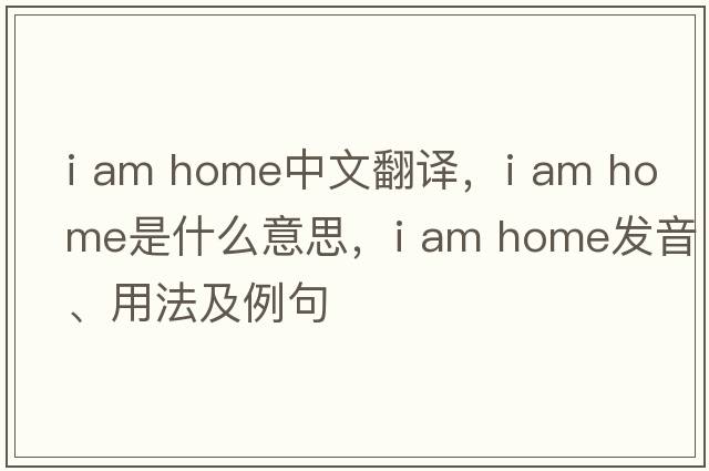 i am home中文翻譯，i am home是什么意思，i am home發(fā)音、用法及例句