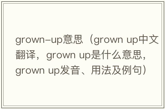 grown-up意思（grown up中文翻譯，grown up是什么意思，grown up發(fā)音、用法及例句）
