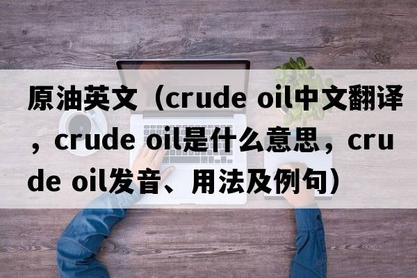 原油英文（crude oil中文翻譯，crude oil是什么意思，crude oil發(fā)音、用法及例句）