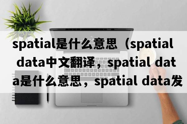 spatial是什么意思（spatial data中文翻譯，spatial data是什么意思，spatial data發(fā)音、用法及例句）