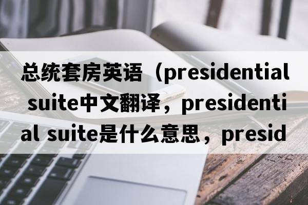 總統套房英語(yǔ)（presidential suite中文翻譯，presidential suite是什么意思，presidential suite發(fā)音、用法及例句）
