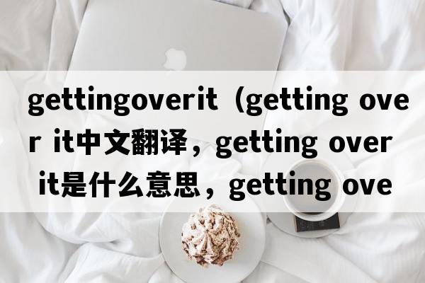 gettingoverit（getting over it中文翻譯，getting over it是什么意思，getting over it發(fā)音、用法及例句）