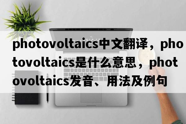 photovoltaics中文翻譯，photovoltaics是什么意思，photovoltaics發(fā)音、用法及例句