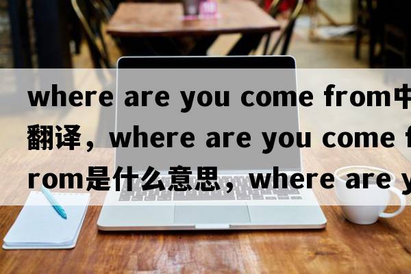 where are you come from中文翻譯，where are you come from是什么意思，where are you come from發(fā)音、用法及例句