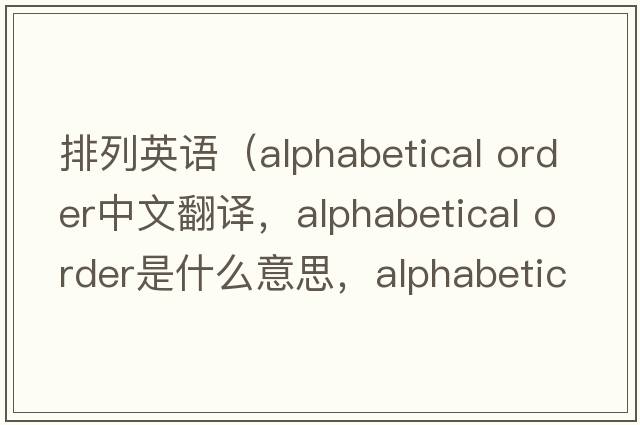 排列英語(yǔ)（alphabetical order中文翻譯，alphabetical order是什么意思，alphabetical order發(fā)音、用法及例句）
