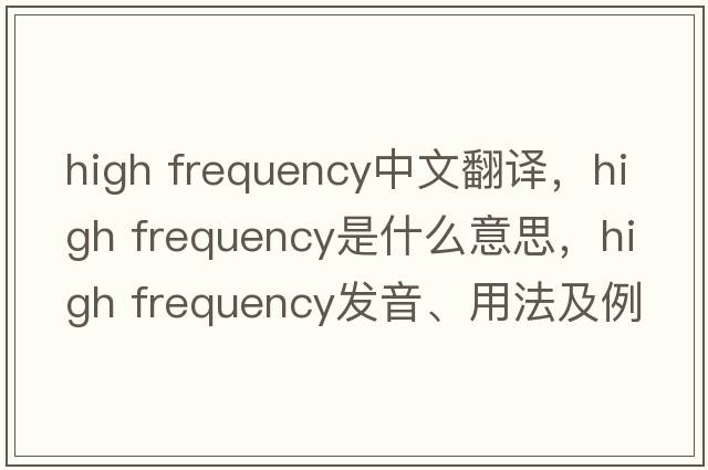high frequency中文翻譯，high frequency是什么意思，high frequency發(fā)音、用法及例句