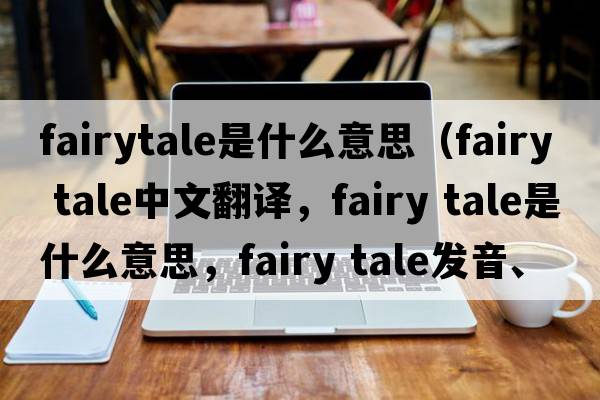 fairytale是什么意思（fairy tale中文翻譯，fairy tale是什么意思，fairy tale發(fā)音、用法及例句）