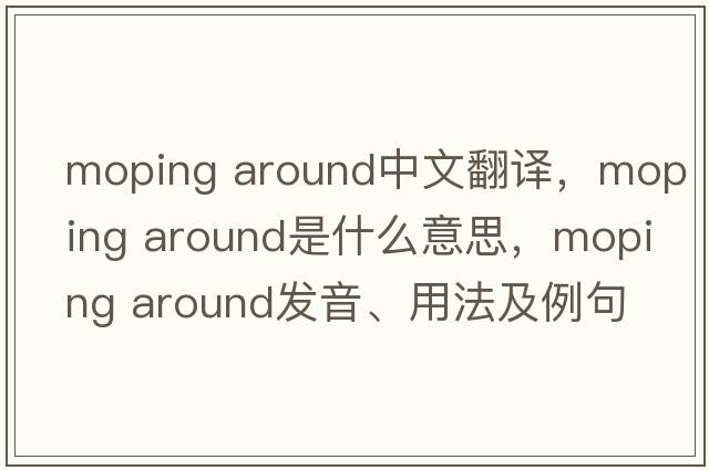 moping around中文翻譯，moping around是什么意思，moping around發(fā)音、用法及例句