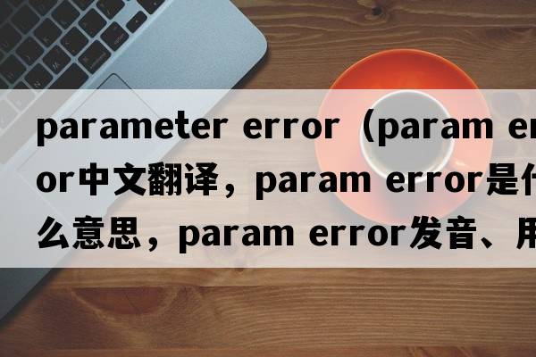 parameter error（param error中文翻譯，param error是什么意思，param error發(fā)音、用法及例句）