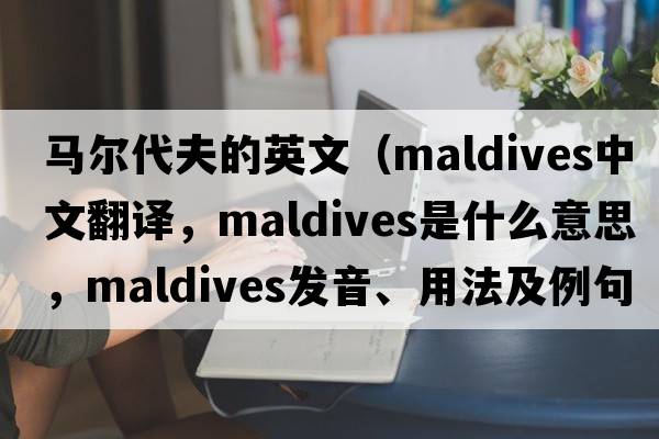 馬爾代夫的英文（Maldives中文翻譯，Maldives是什么意思，Maldives發(fā)音、用法及例句）