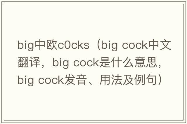 big中歐c0cks（big cock中文翻譯，big cock是什么意思，big cock發(fā)音、用法及例句）