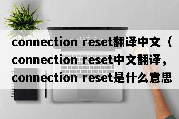 connection reset翻譯中文（connection reset中文翻譯，connection reset是什么意思，connection reset發(fā)音、用法及例句）