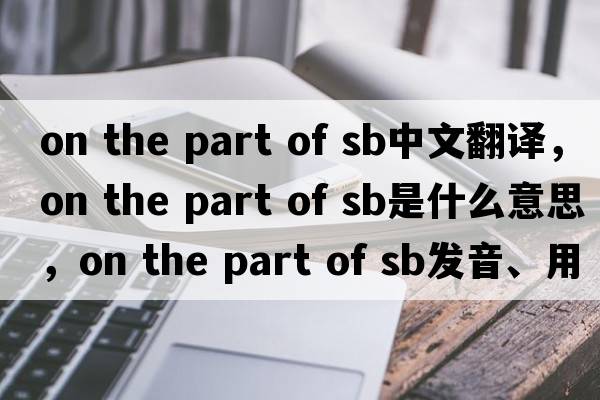on the part of sb中文翻譯，on the part of sb是什么意思，on the part of sb發(fā)音、用法及例句