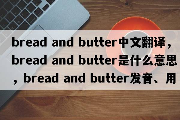 bread and butter中文翻譯，bread and butter是什么意思，bread and butter發(fā)音、用法及例句