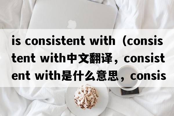 is consistent with（consistent with中文翻譯，consistent with是什么意思，consistent with發(fā)音、用法及例句）