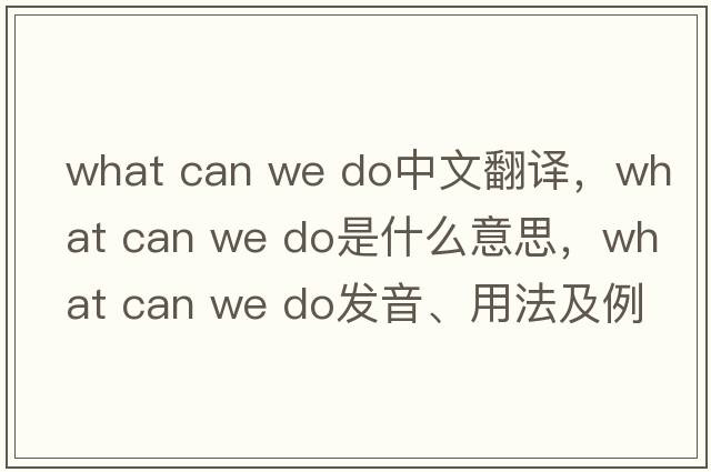 what can we do中文翻譯，what can we do是什么意思，what can we do發(fā)音、用法及例句