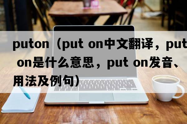 puton（put on中文翻譯，put on是什么意思，put on發(fā)音、用法及例句）