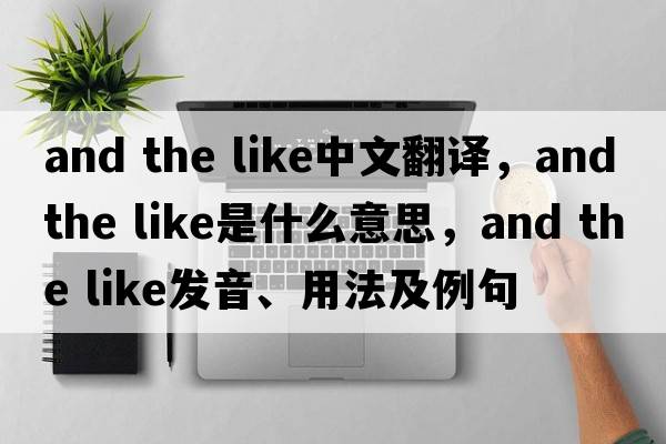 and the like中文翻譯，and the like是什么意思，and the like發(fā)音、用法及例句