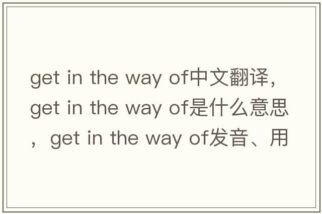 get in the way of中文翻譯，get in the way of是什么意思，get in the way of發(fā)音、用法及例句