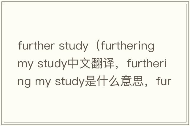 further study（furthering my study中文翻譯，furthering my study是什么意思，furthering my study發(fā)音、用法及例句）