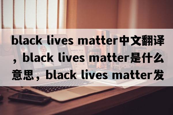 black lives matter中文翻譯，black lives matter是什么意思，black lives matter發(fā)音、用法及例句