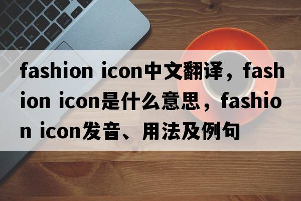 fashion icon中文翻譯，fashion icon是什么意思，fashion icon發(fā)音、用法及例句