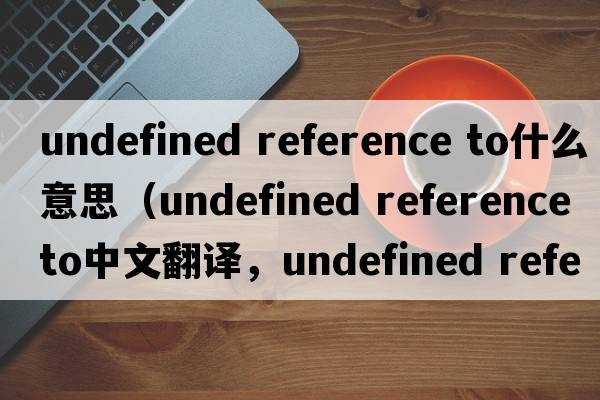 undefined reference to什么意思（undefined reference to中文翻譯，undefined reference to是什么意思，undefined referenc