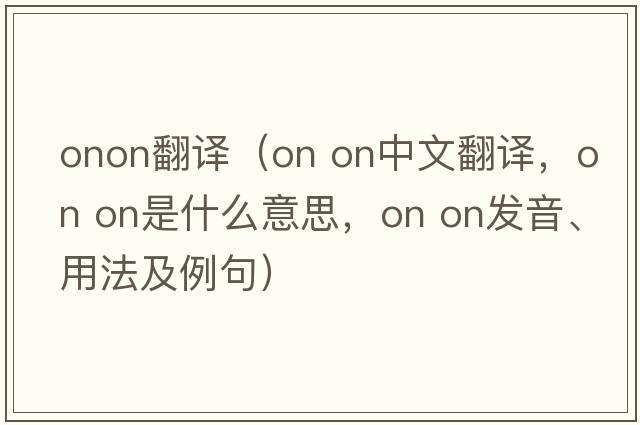 onon翻譯（on on中文翻譯，on on是什么意思，on on發(fā)音、用法及例句）