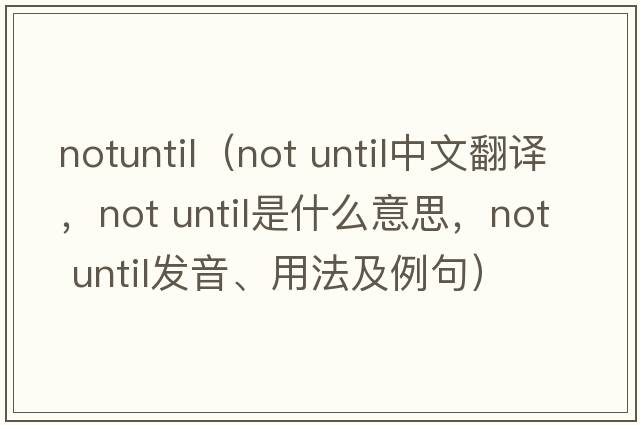 notuntil（not until中文翻譯，not until是什么意思，not until發(fā)音、用法及例句）